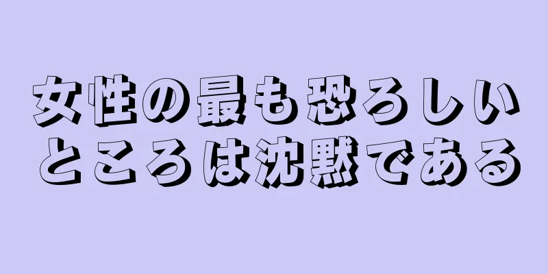 女性の最も恐ろしいところは沈黙である