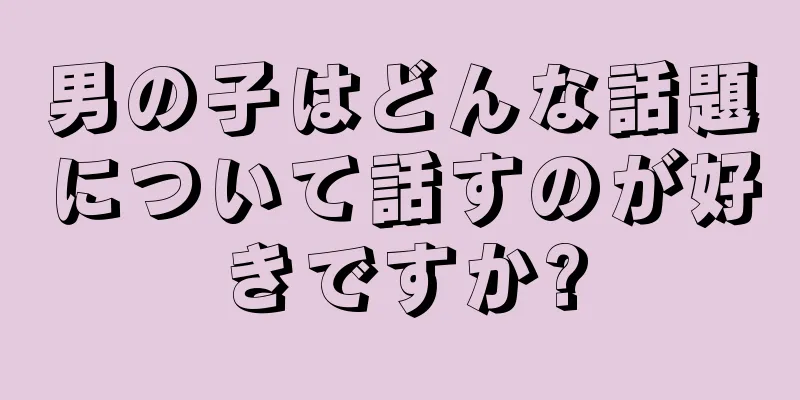 男の子はどんな話題について話すのが好きですか?