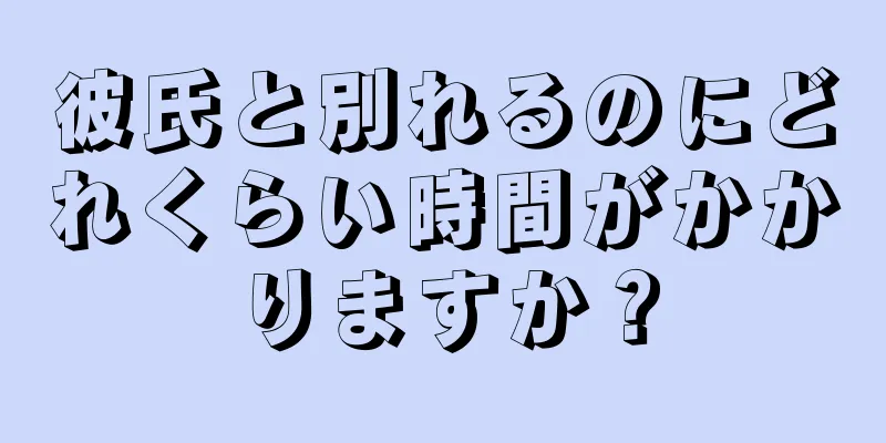彼氏と別れるのにどれくらい時間がかかりますか？