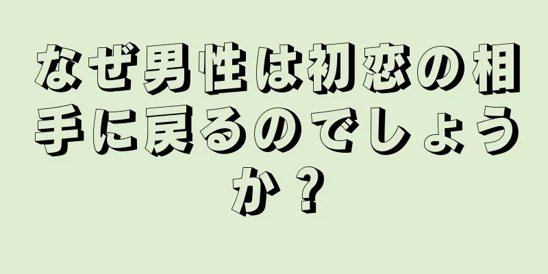 なぜ男性は初恋の相手に戻るのでしょうか？