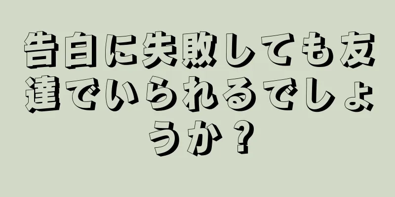 告白に失敗しても友達でいられるでしょうか？