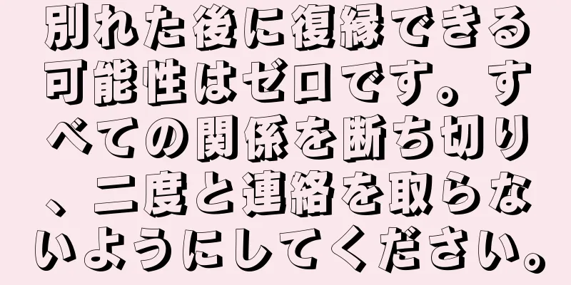 別れた後に復縁できる可能性はゼロです。すべての関係を断ち切り、二度と連絡を取らないようにしてください。