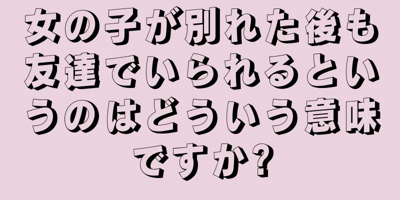 女の子が別れた後も友達でいられるというのはどういう意味ですか?