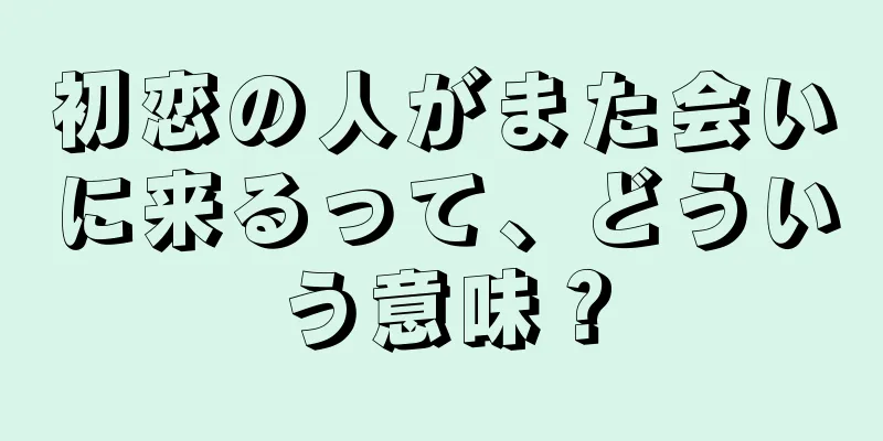 初恋の人がまた会いに来るって、どういう意味？