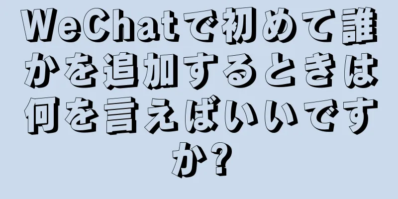 WeChatで初めて誰かを追加するときは何を言えばいいですか?