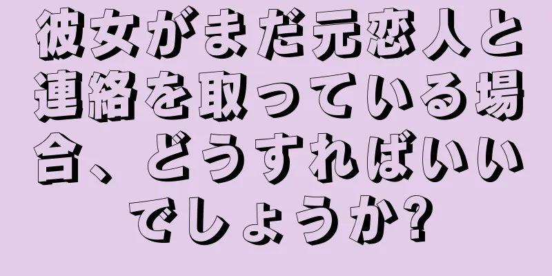 彼女がまだ元恋人と連絡を取っている場合、どうすればいいでしょうか?