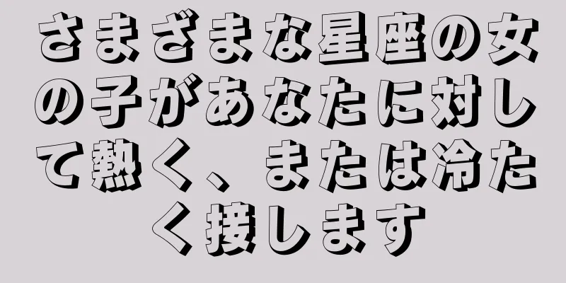 さまざまな星座の女の子があなたに対して熱く、または冷たく接します