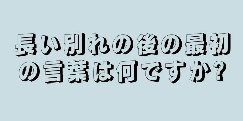 長い別れの後の最初の言葉は何ですか?