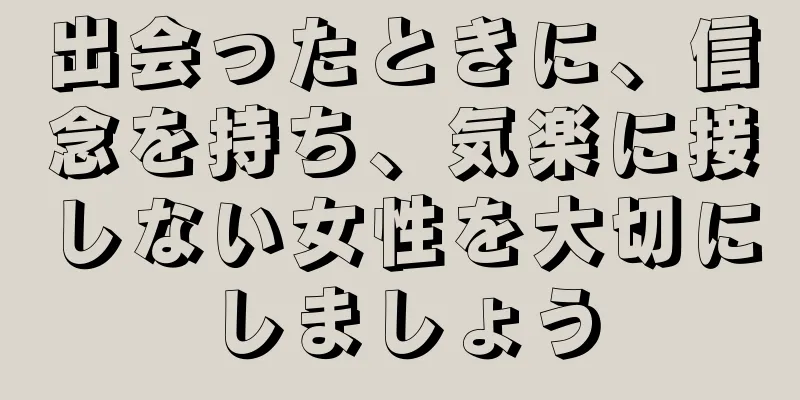 出会ったときに、信念を持ち、気楽に接しない女性を大切にしましょう