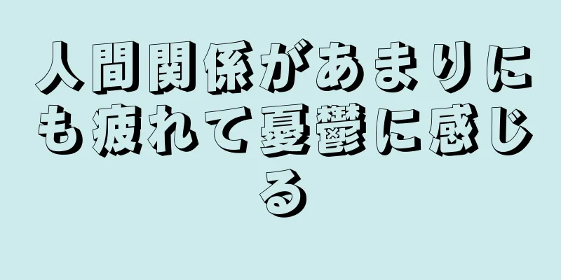 人間関係があまりにも疲れて憂鬱に感じる