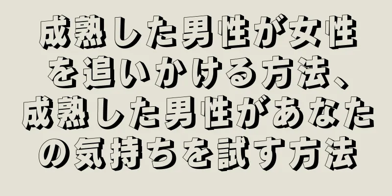 成熟した男性が女性を追いかける方法、成熟した男性があなたの気持ちを試す方法