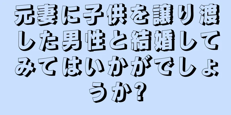 元妻に子供を譲り渡した男性と結婚してみてはいかがでしょうか?