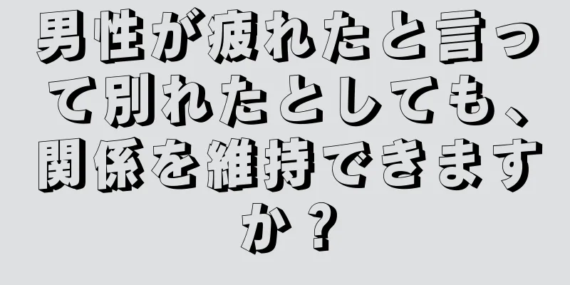 男性が疲れたと言って別れたとしても、関係を維持できますか？