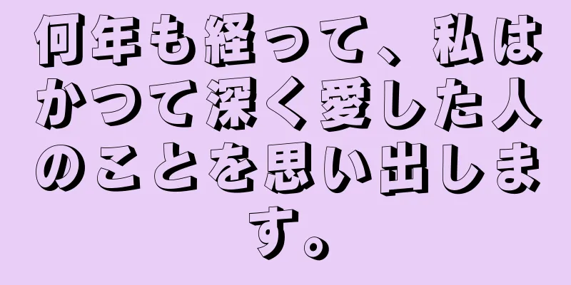 何年も経って、私はかつて深く愛した人のことを思い出します。