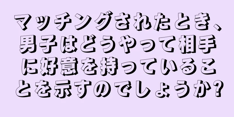 マッチングされたとき、男子はどうやって相手に好意を持っていることを示すのでしょうか?