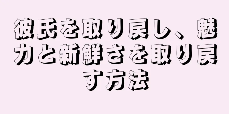 彼氏を取り戻し、魅力と新鮮さを取り戻す方法