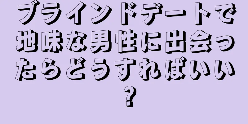 ブラインドデートで地味な男性に出会ったらどうすればいい？