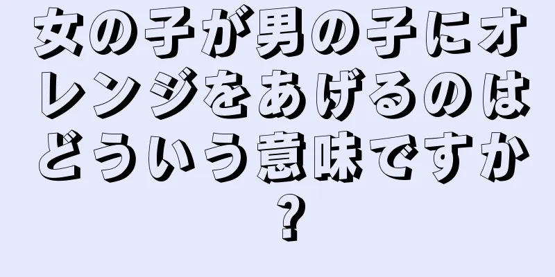 女の子が男の子にオレンジをあげるのはどういう意味ですか？