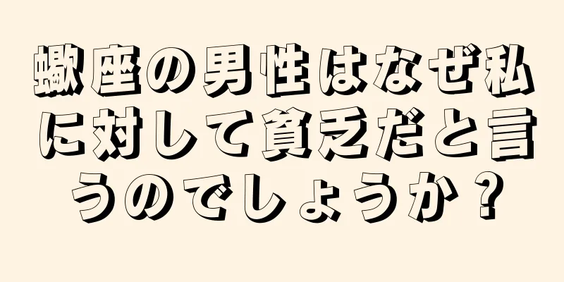 蠍座の男性はなぜ私に対して貧乏だと言うのでしょうか？