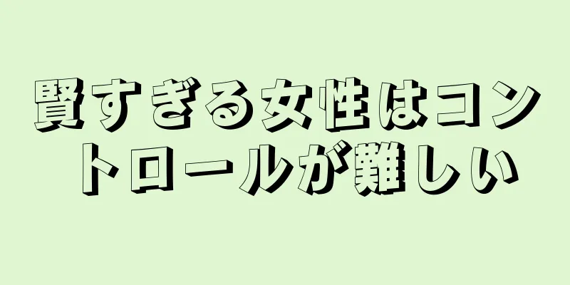 賢すぎる女性はコントロールが難しい