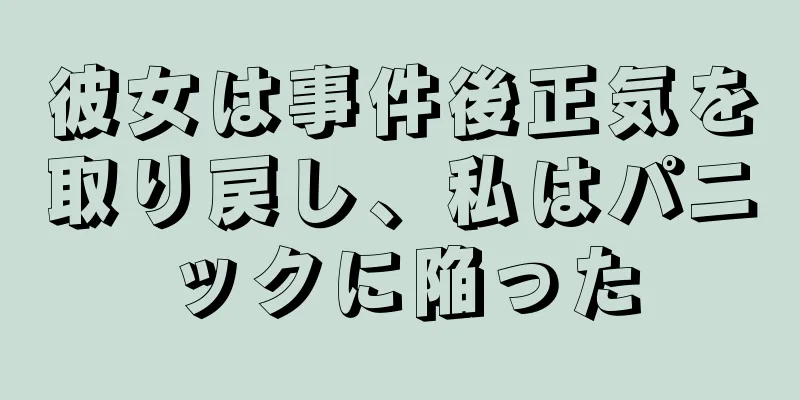 彼女は事件後正気を取り戻し、私はパニックに陥った