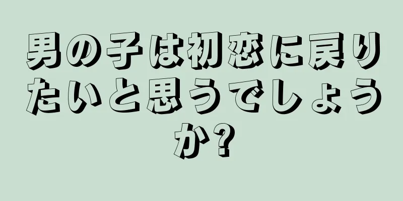 男の子は初恋に戻りたいと思うでしょうか?
