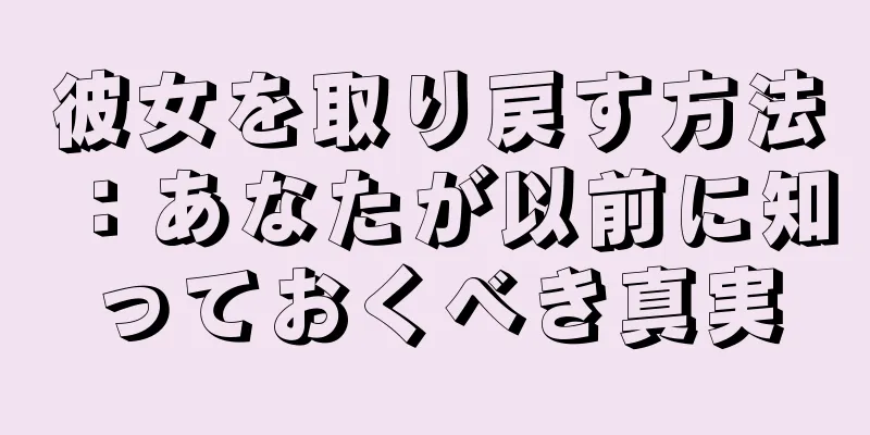 彼女を取り戻す方法：あなたが以前に知っておくべき真実