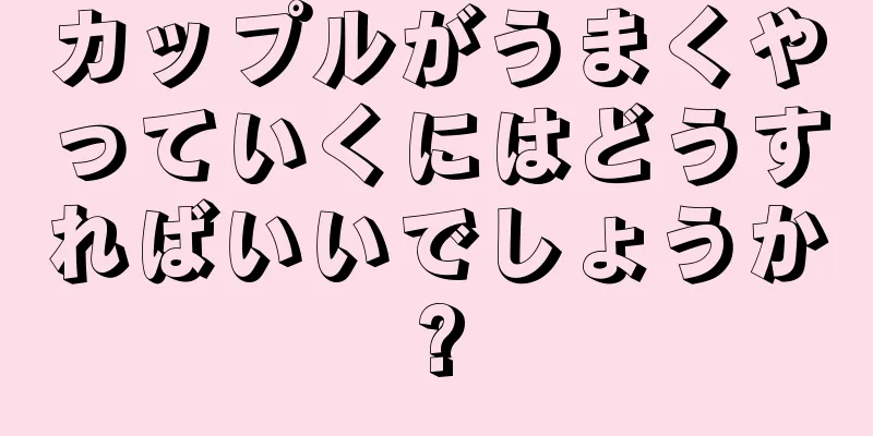 カップルがうまくやっていくにはどうすればいいでしょうか?