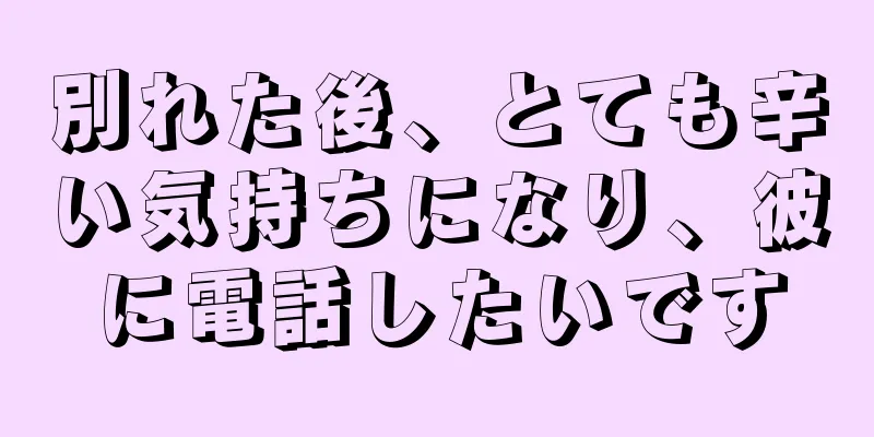 別れた後、とても辛い気持ちになり、彼に電話したいです
