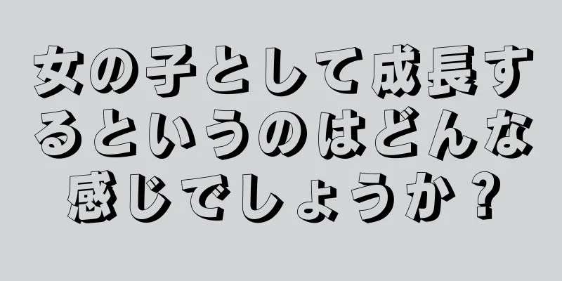 女の子として成長するというのはどんな感じでしょうか？