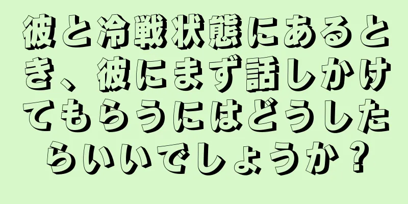 彼と冷戦状態にあるとき、彼にまず話しかけてもらうにはどうしたらいいでしょうか？