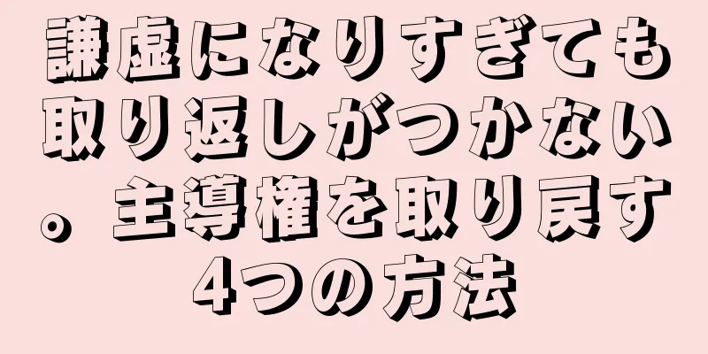 謙虚になりすぎても取り返しがつかない。主導権を取り戻す4つの方法
