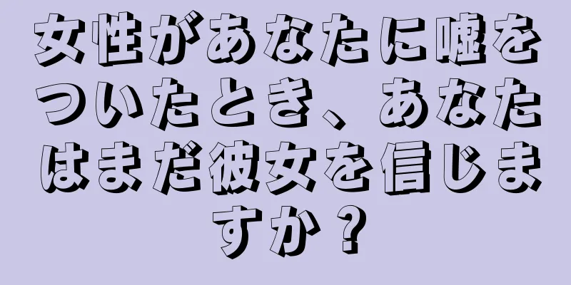 女性があなたに嘘をついたとき、あなたはまだ彼女を信じますか？