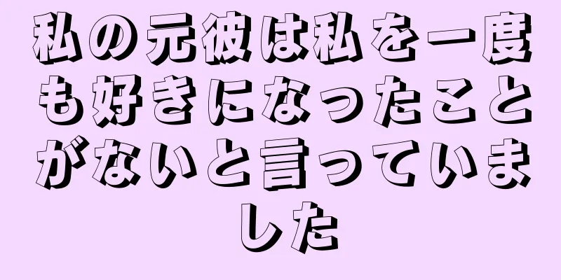 私の元彼は私を一度も好きになったことがないと言っていました