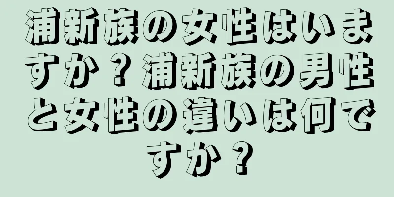 浦新族の女性はいますか？浦新族の男性と女性の違いは何ですか？