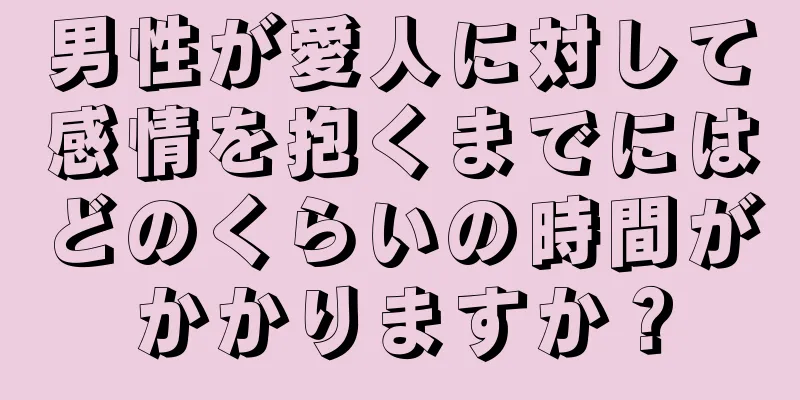男性が愛人に対して感情を抱くまでにはどのくらいの時間がかかりますか？