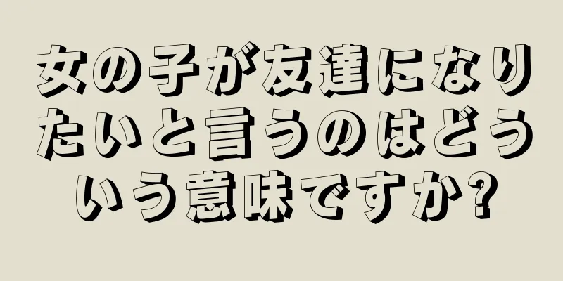 女の子が友達になりたいと言うのはどういう意味ですか?