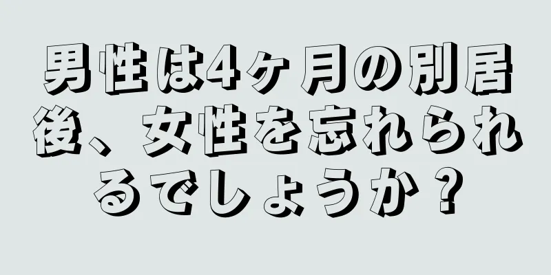 男性は4ヶ月の別居後、女性を忘れられるでしょうか？
