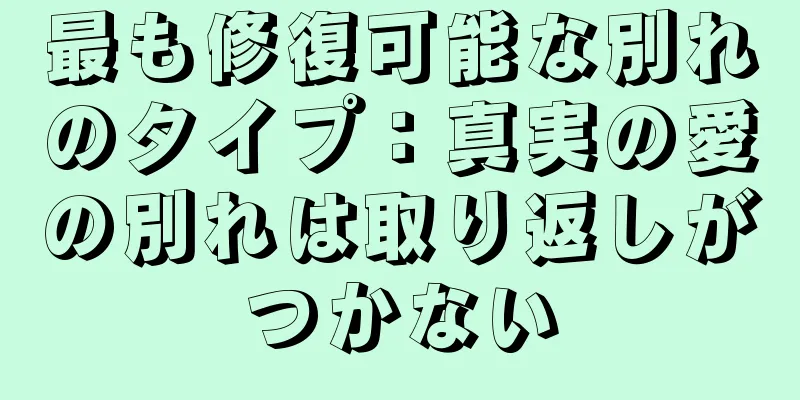 最も修復可能な別れのタイプ：真実の愛の別れは取り返しがつかない