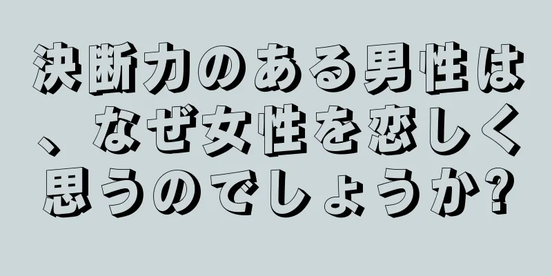 決断力のある男性は、なぜ女性を恋しく思うのでしょうか?