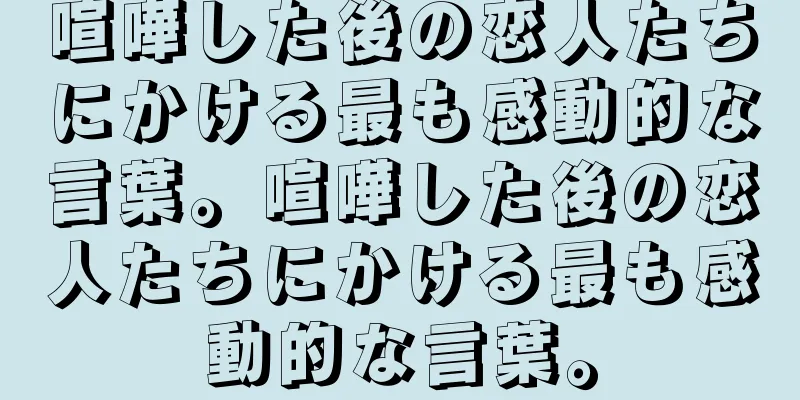 喧嘩した後の恋人たちにかける最も感動的な言葉。喧嘩した後の恋人たちにかける最も感動的な言葉。