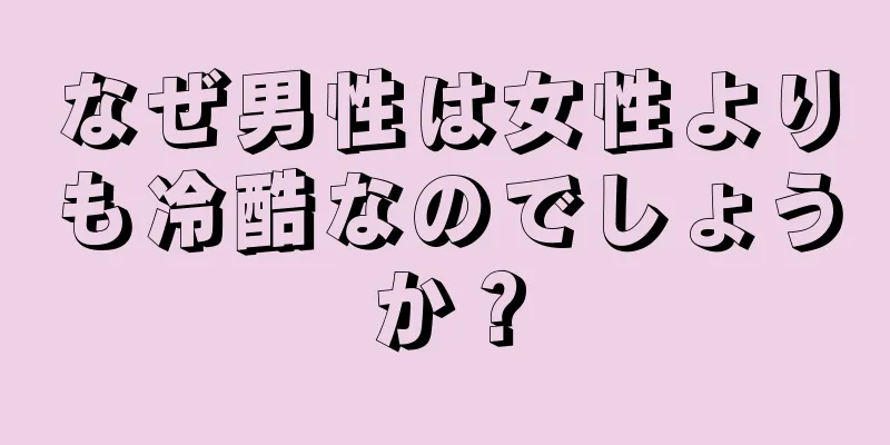 なぜ男性は女性よりも冷酷なのでしょうか？