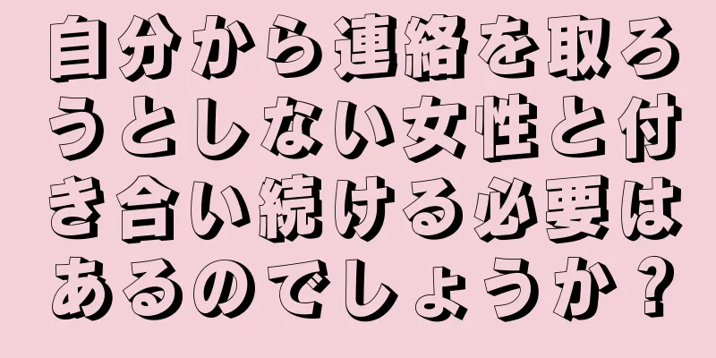 自分から連絡を取ろうとしない女性と付き合い続ける必要はあるのでしょうか？