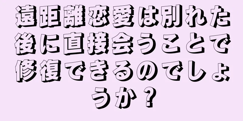遠距離恋愛は別れた後に直接会うことで修復できるのでしょうか？