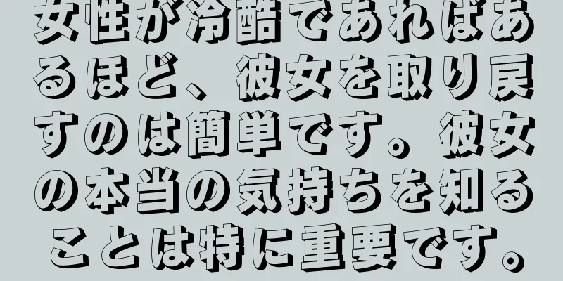 女性が冷酷であればあるほど、彼女を取り戻すのは簡単です。彼女の本当の気持ちを知ることは特に重要です。