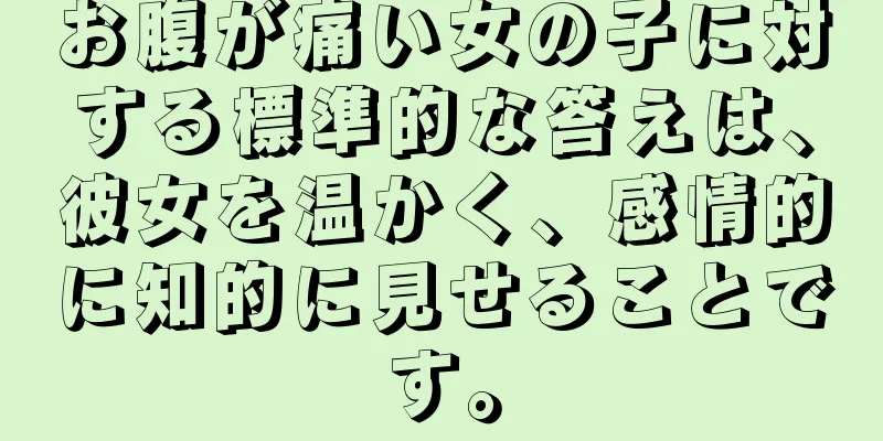 お腹が痛い女の子に対する標準的な答えは、彼女を温かく、感情的に知的に見せることです。