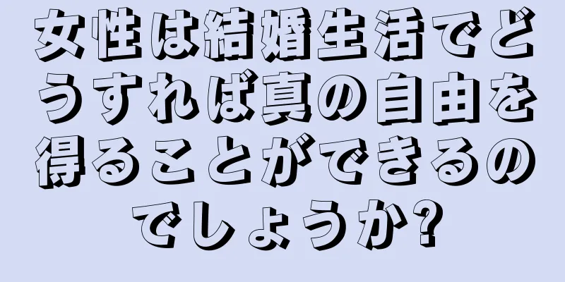 女性は結婚生活でどうすれば真の自由を得ることができるのでしょうか?