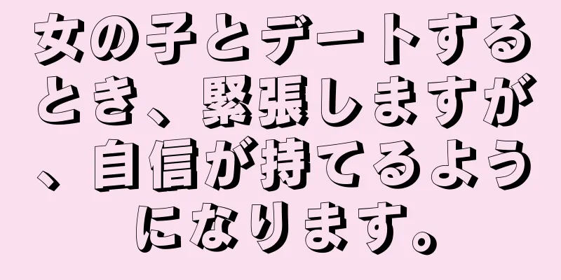 女の子とデートするとき、緊張しますが、自信が持てるようになります。
