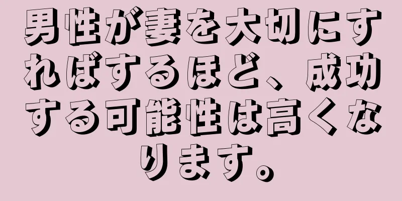 男性が妻を大切にすればするほど、成功する可能性は高くなります。