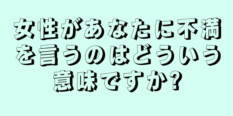 女性があなたに不満を言うのはどういう意味ですか?